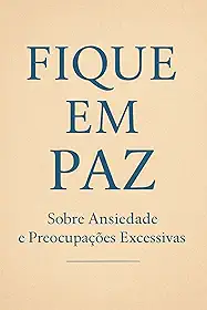 Fique em Paz — Sobre Ansiedade e Preocupações Excessivas: Como acalmar a mente, curar a alma e reencontrar a calma que sempre esteve dentro de você.