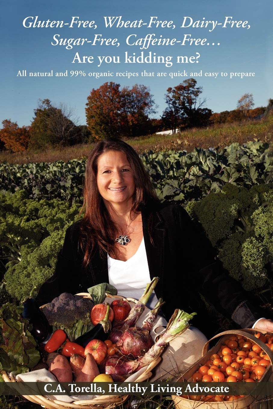 Gluten-Free, Wheat-Free, Dairy-Free, Sugar-Free, Caffeine-Free?.Are you kidding me?: All natural and 99% organic recipes that are quick and easy to prepare.