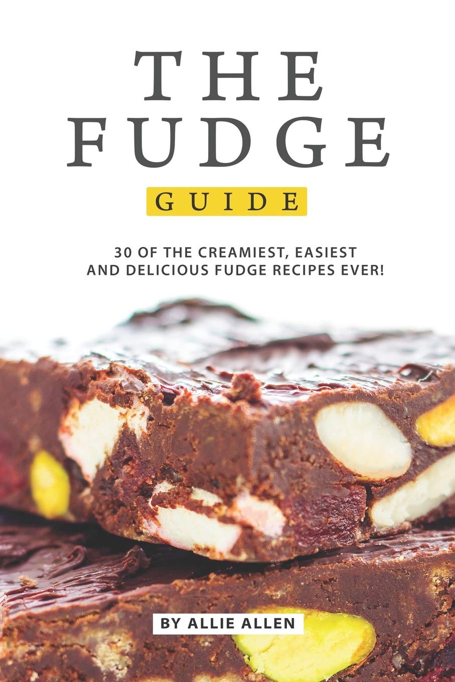 The Fudge Guide: 30 of the Creamiest, Easiest and Delicious Fudge Recipes Ever!