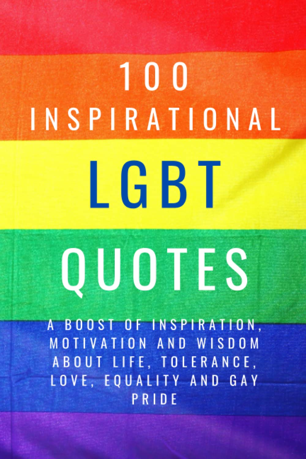 100 Inspirational LGBT Quotes: A Boost Of Inspiration, Motivation and Wisdom About Life, Tolerance, Love, Equality And Gay Pride (100 Inspirational Quotes)