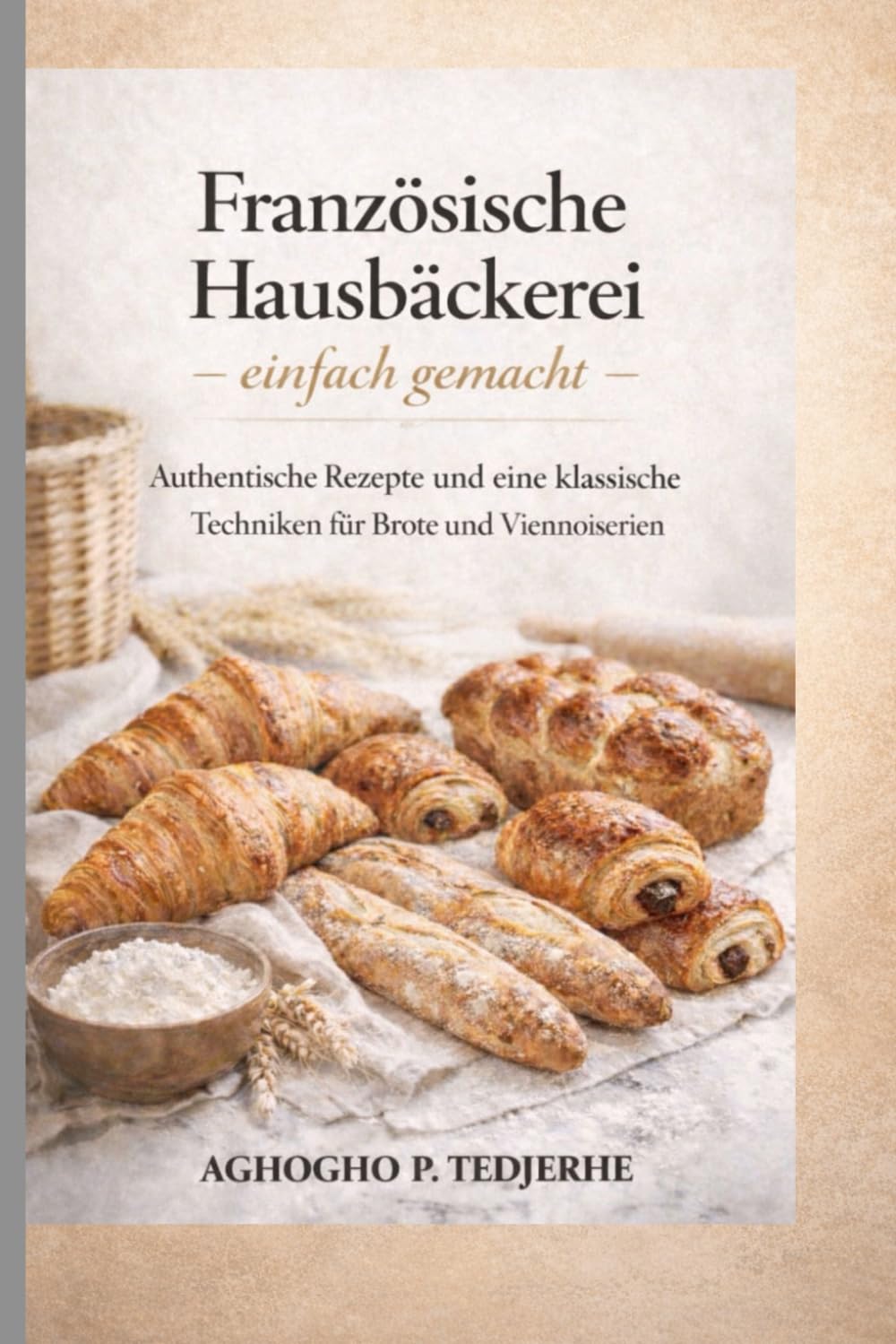 Französische Hausbäckerei – ganz einfach: Authentische Rezepte und klassische Techniken für Brote und Feingebäcke