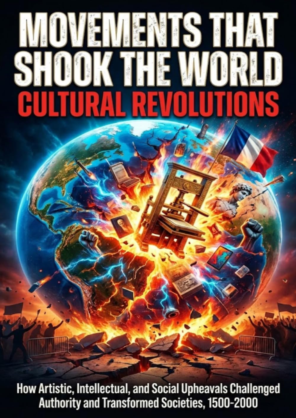 Movements That Shook the World: Cultural Revolutions: How Artistic, Intellectual, and Social Upheavals Challenged Authority and Transformed Societies, 1500-2000