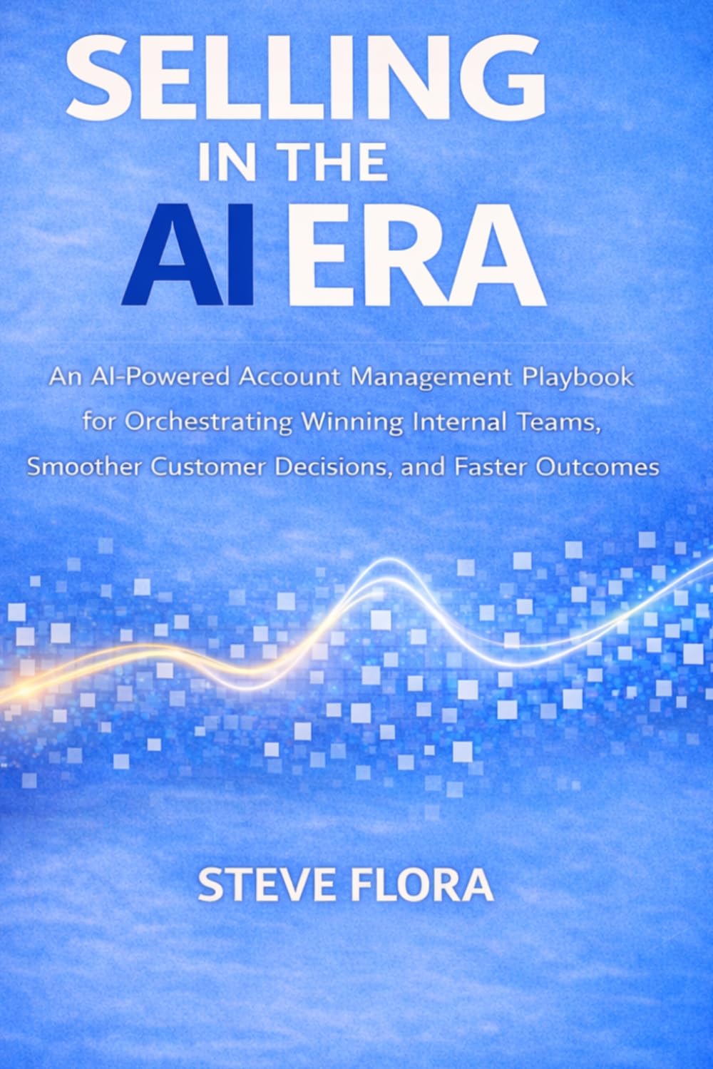 Selling In The AI Era: An AI-Powered Account Management Playbook for Orchestrating Winning Internal Teams, Smoother Customer Decisions, and Faster Outcomes