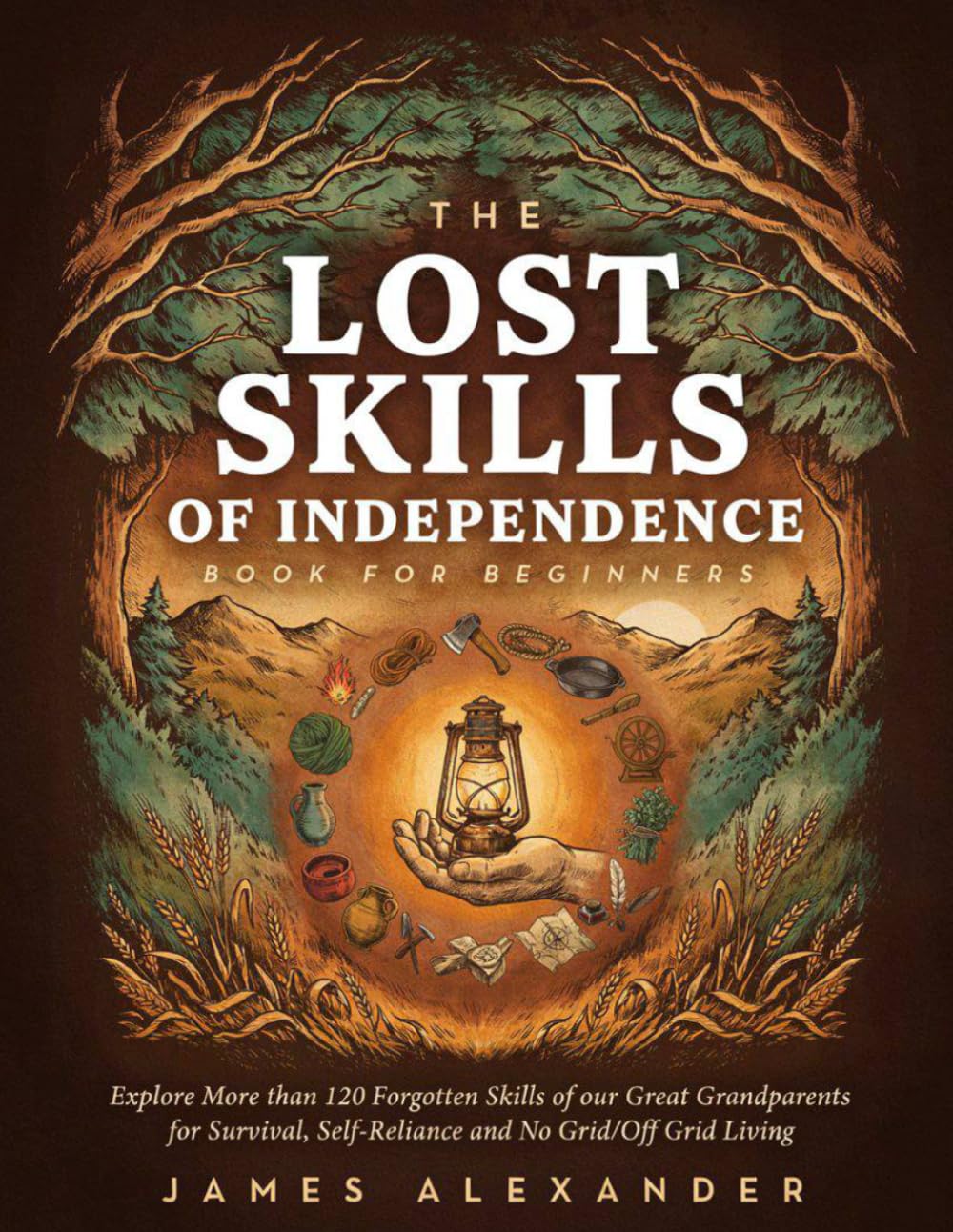 The Lost Skills Of Independence Book For Beginners: Explore More than 120 Forgotten Skills of our Great Grandparents for Survival, Self-Reliance and No Grid/Off Grid Living