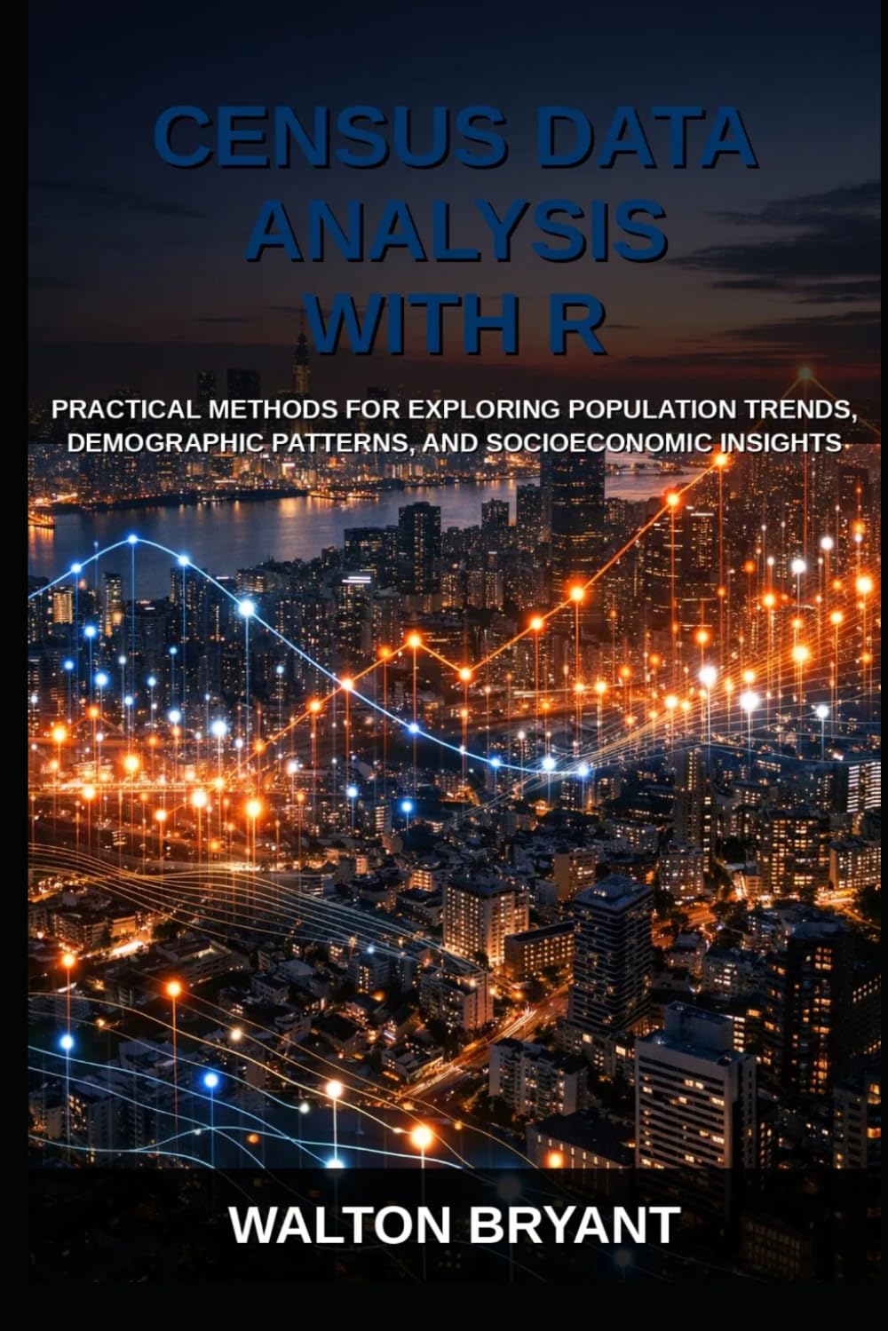 CENSUS DATA ANALYSIS WITH R: PRACTICAL METHODS FOR EXPLORING POPULATION TRENDS, DEMOGRAPHIC PATTERNS, AND SOCIOECONOMIC INSIGHTS (REAL-WORLD DATA SCIENCE WITH R)