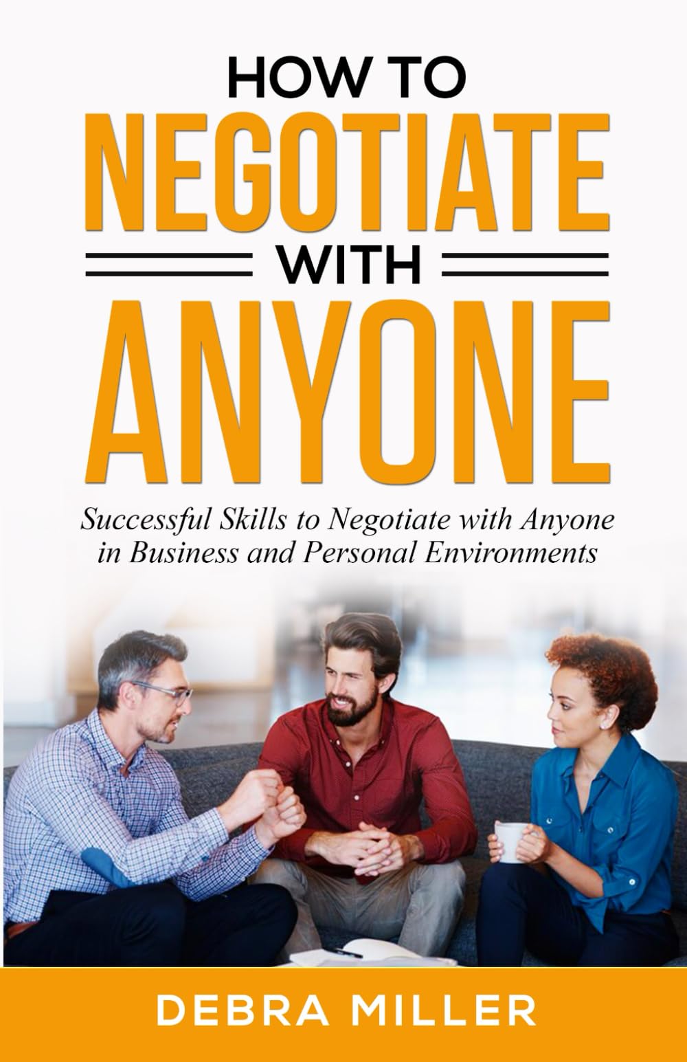 How To Negotiate With Anyone: Successful Skills to Negotiate with Anyone in Business and Personal Environments