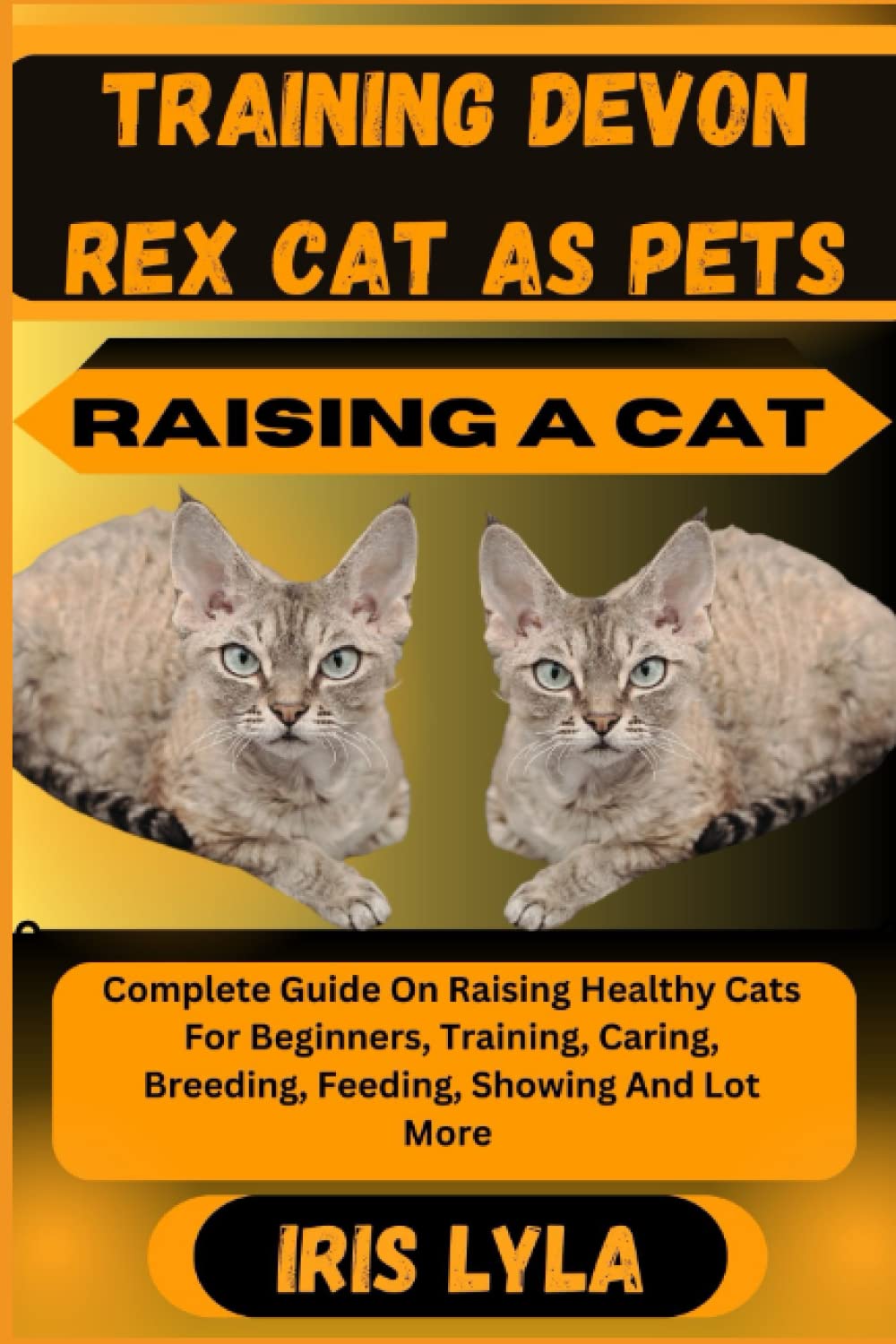 TRAINING DEVON REX CAT AS PETS RAISING A CAT: Complete Guide On Raising Healthy Cats For Beginners, Training, Caring, Breeding, Feeding, Showing And Lot More