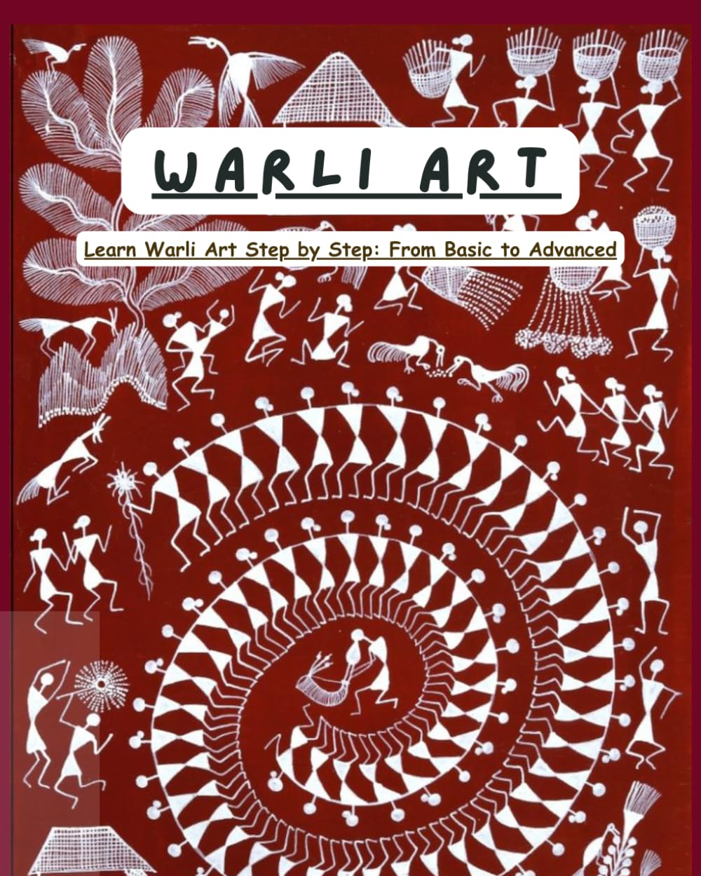 WARLI ART: Master the Beauty of Indian Folk Art From Basic Shapes to Stunning Warli Designs