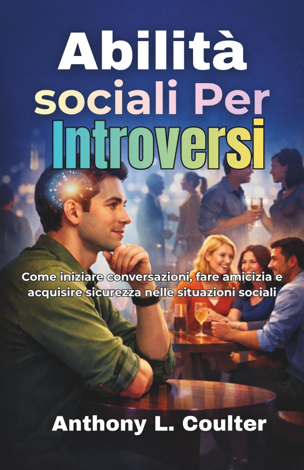 Abilità sociali Per Introversi: Come iniziare conversazioni, fare amicizia e acquisire sicurezza nelle situazioni sociali