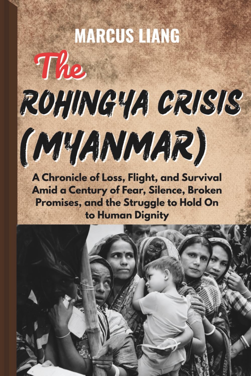 THE ROHINGYA CRISIS (MYANMAR): A Chronicle of Loss, Flight, and Survival Amid a Century of Fear, Silence, Broken Promises, and the Struggle to Hold On to Human Dignity