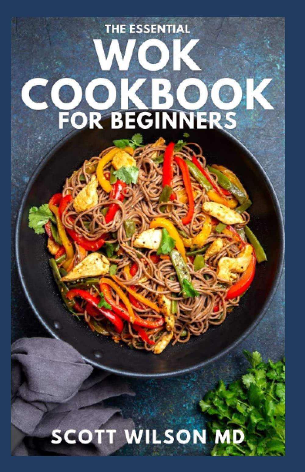 THE ESSENTIAL WOK COOKBOOK FOR BEGINNERS: The Effective Guide to Fresh Recipes to Sizzle and Stir-Fry Restaurant Favorites at Home