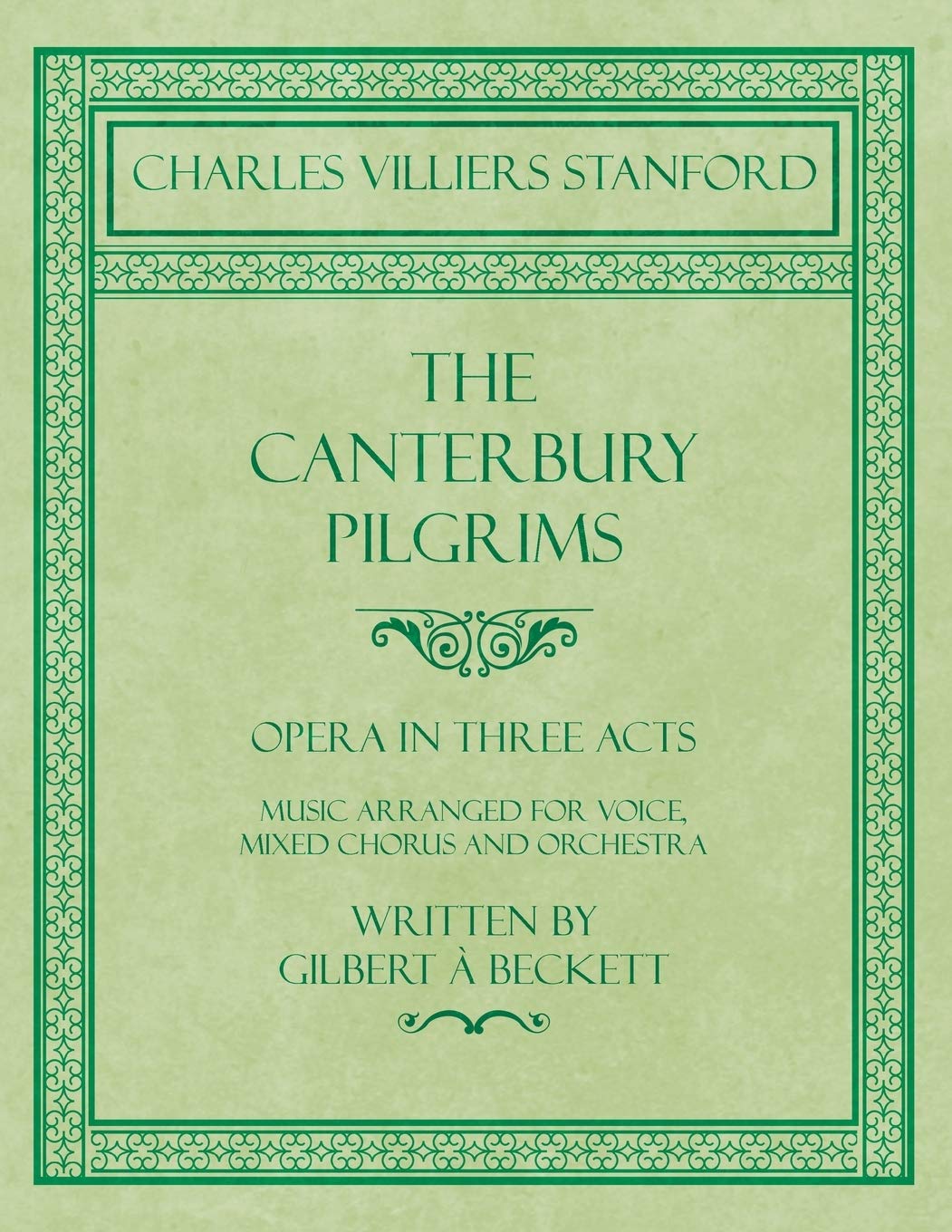 The Canterbury Pilgrims - Opera in Three Acts - Music Arranged for Voice, Mixed Chorus and Orchestra - Written by Gilbert à Beckett - Composed by C. V. Stanford