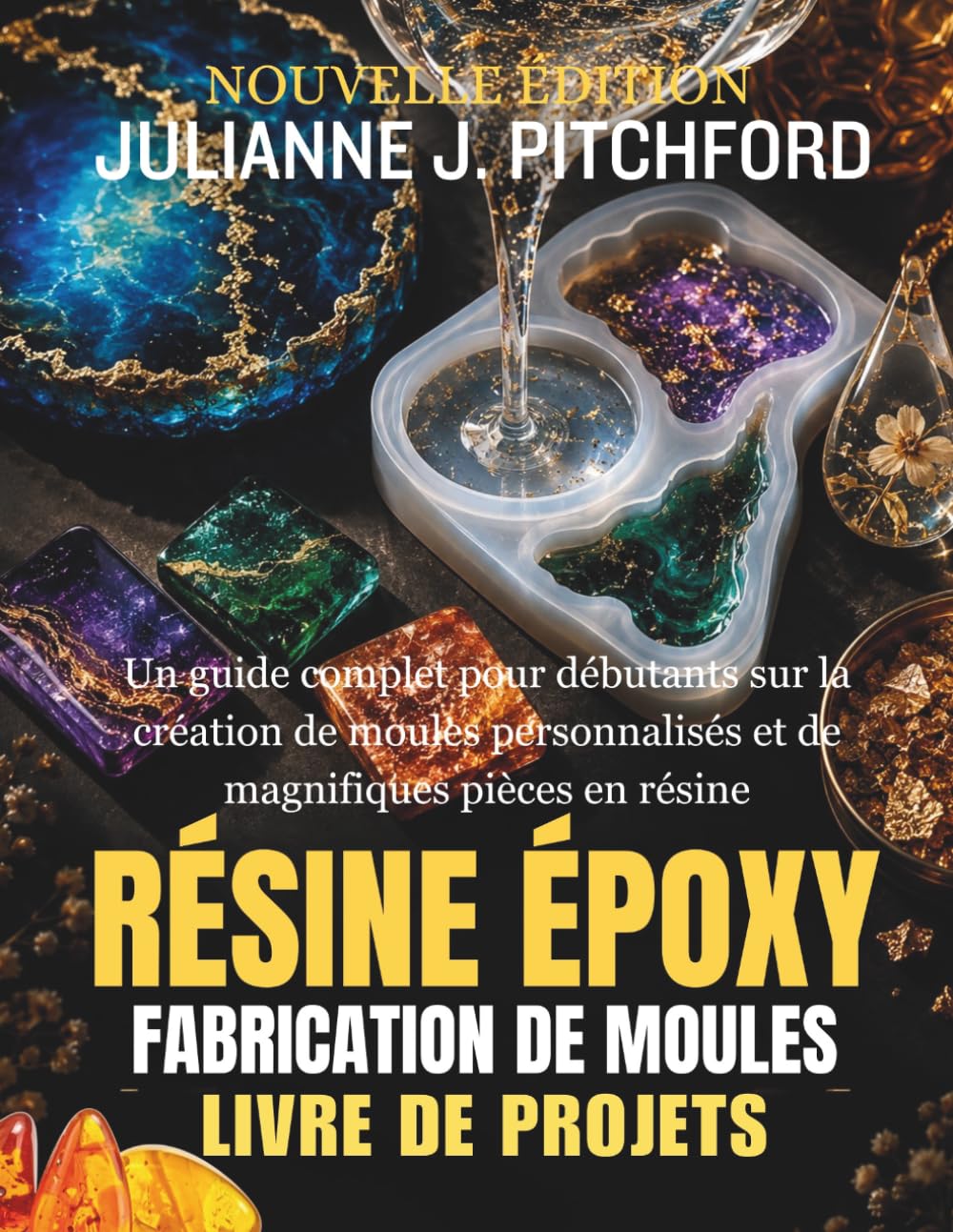 LE LIVRE DE PROJETS DE MOULES EN RÉSINE ÉPOXY: GUIDE COMPLET POUR DÉBUTANTS : CRÉER DES MOULES PERSONNALISÉS ET DE MAGNIFIQUES PIÈCES EN RÉSINE