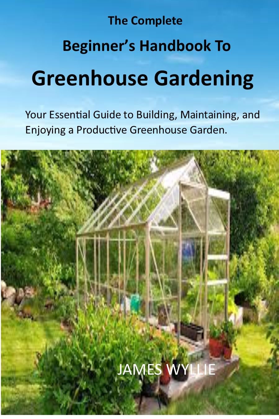 THE COMPLETE BEGINNER'S HANDBOOK TO GREENHOUSE GERDENING: Your ...