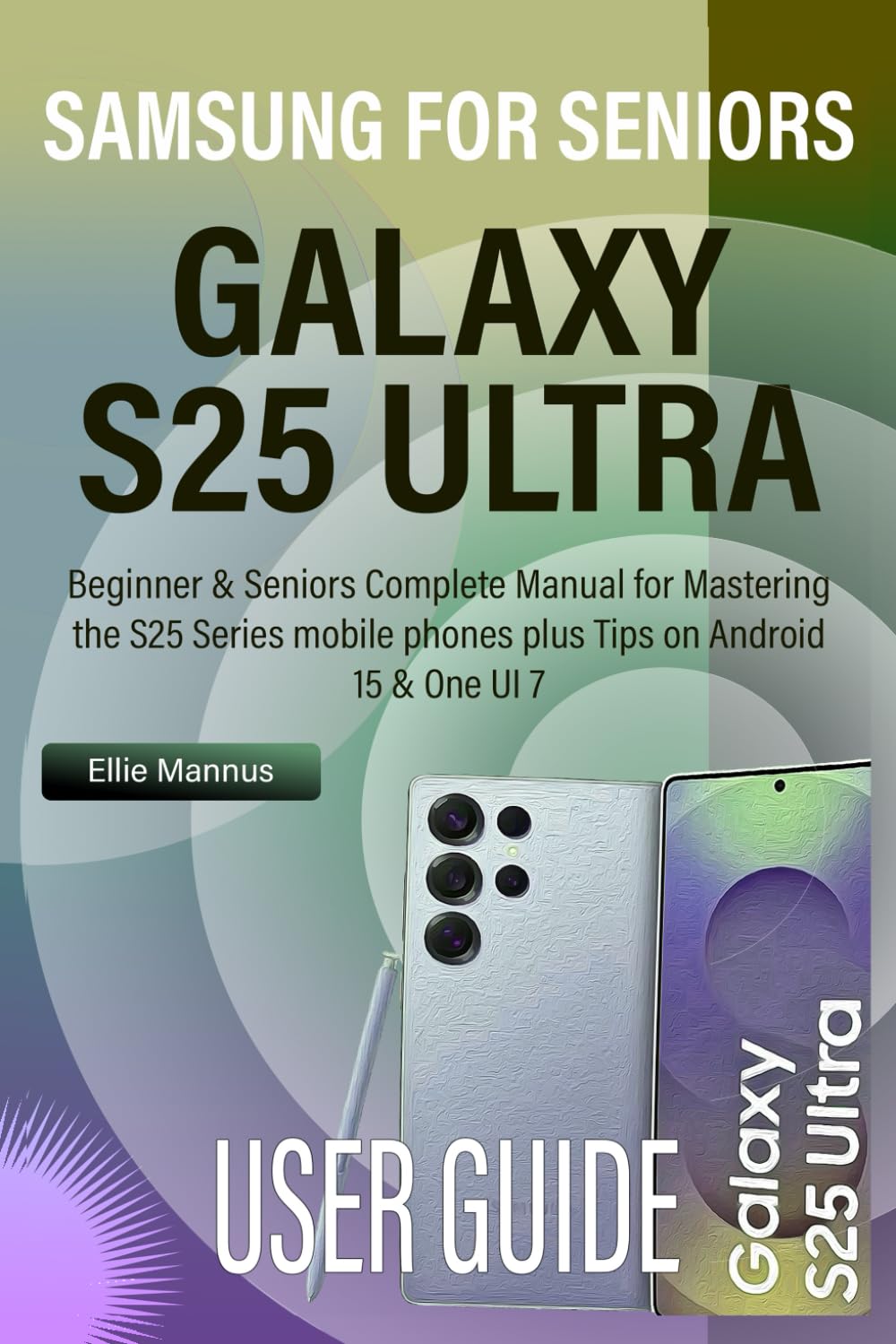 SAMSUNG GALAXY S25 ULTRA USER GUIDE FOR SENIORS: Beginner & Seniors Complete Manual for Mastering the S25 Series mobile phones plus Tips on Android 15 & One UI 7