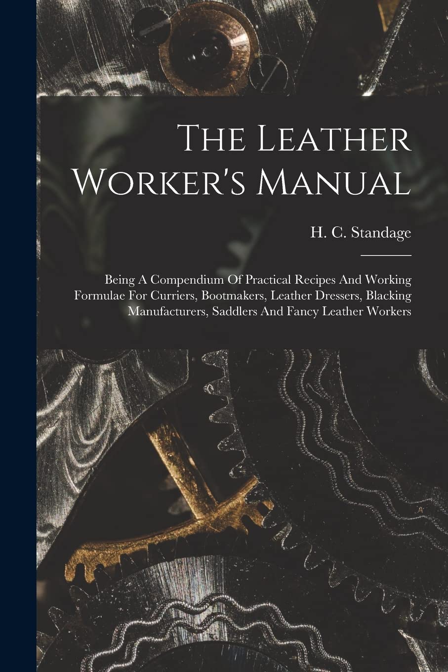 The Leather Worker's Manual: Being A Compendium Of Practical Recipes And Working Formulae For Curriers, Bootmakers, Leather Dressers, Blacking Manufacturers, Saddlers And Fancy Leather Workers