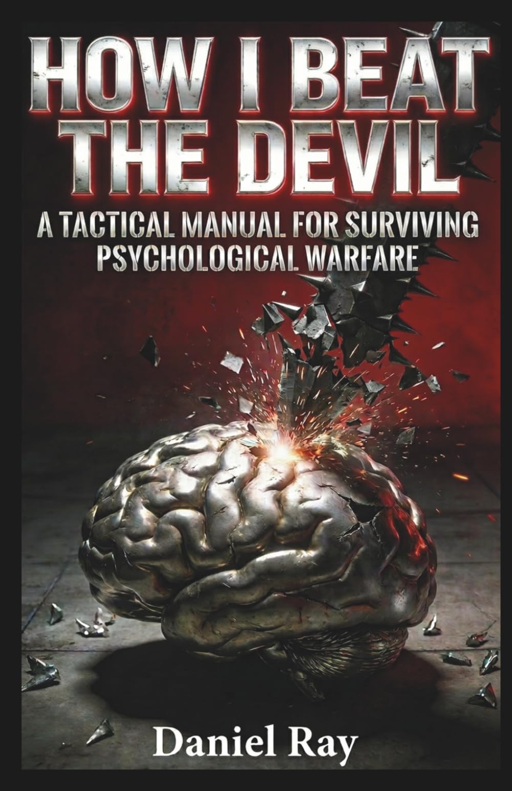 How I Beat The Devil; BASED ON TRUE EVENTS Proven Methods.: A Tactical Manual for Surviving Psychological Warfare and Becoming a Human Animal