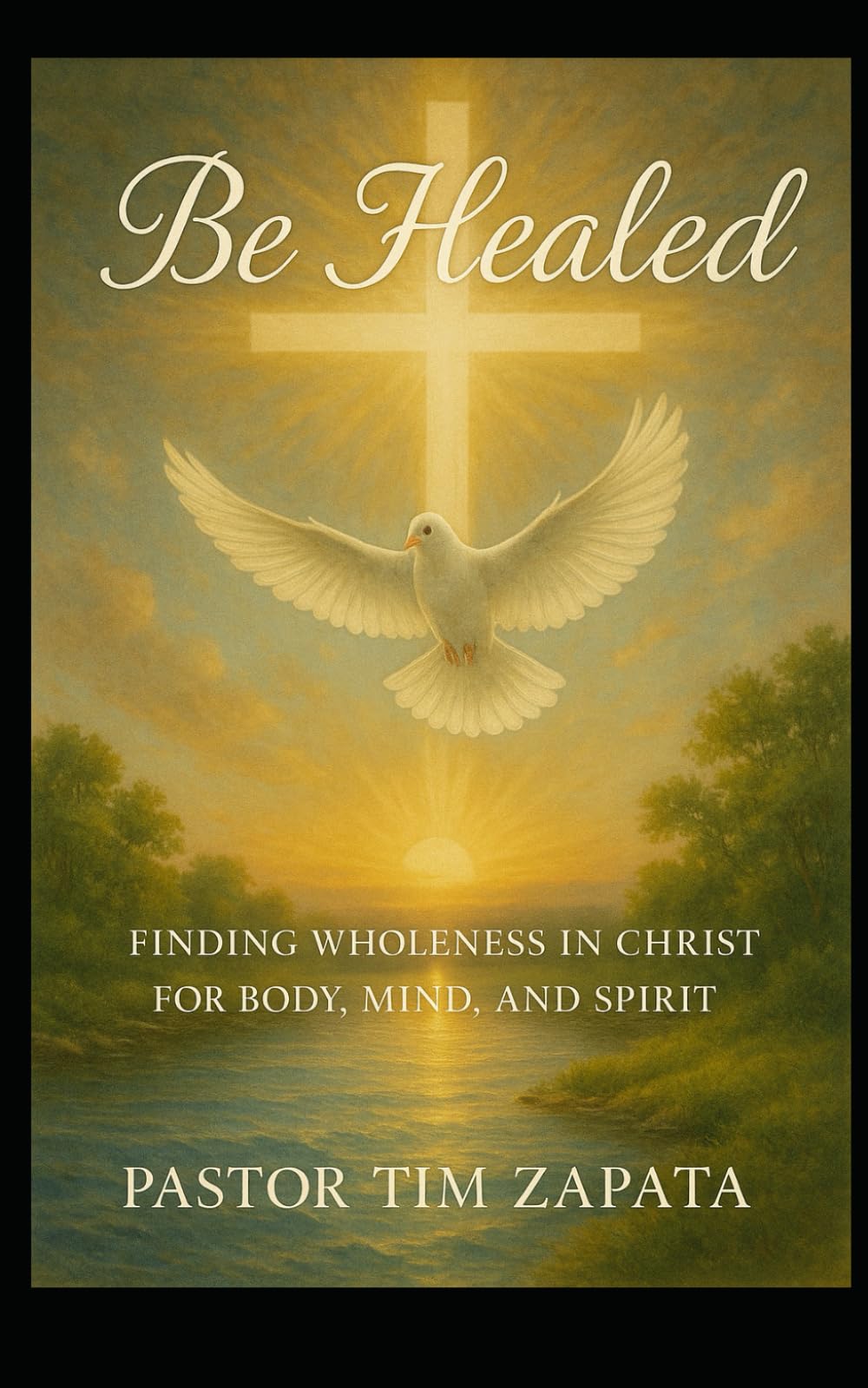 Be Healed: A Faith Filled Guide to Receiving God’s Healing for Your Body, Mind, and Spirit