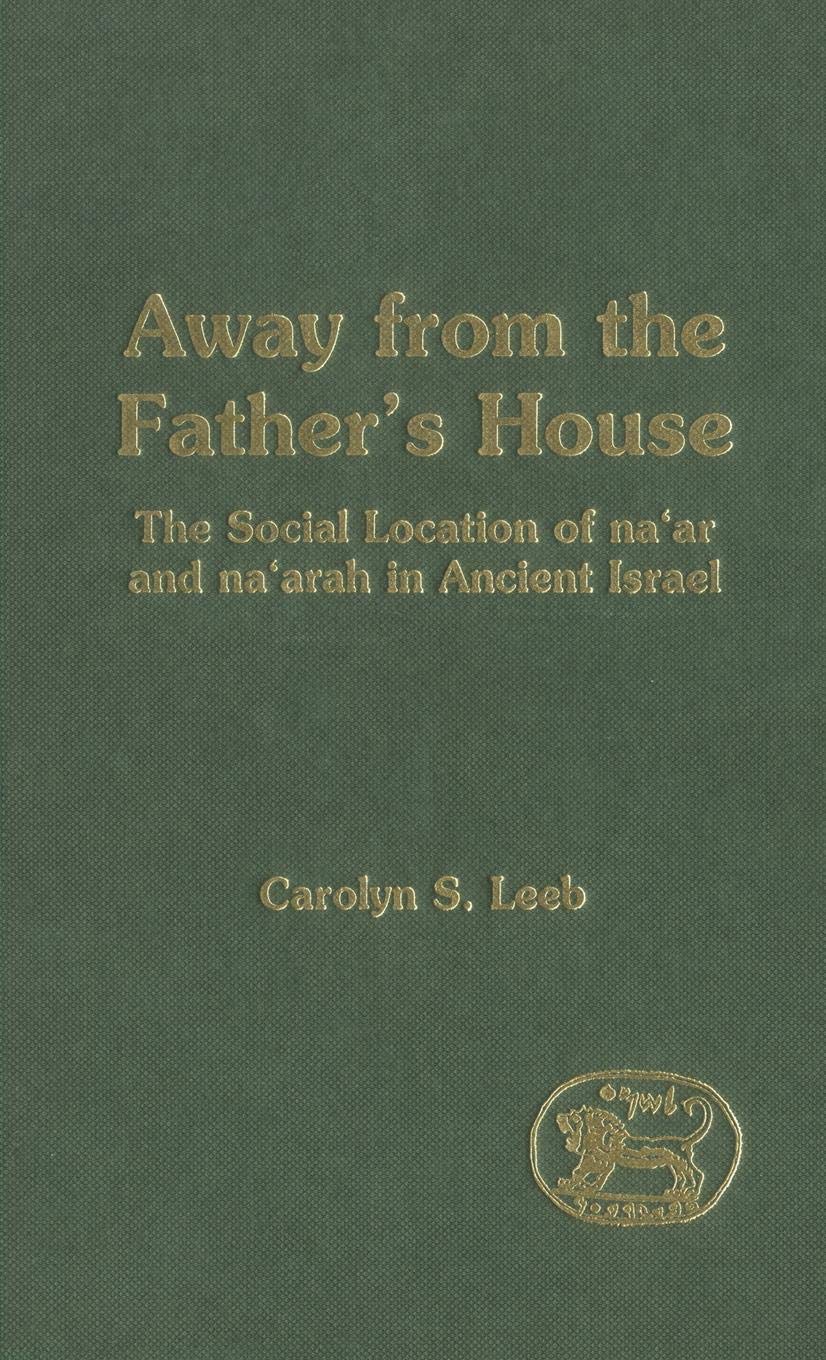 Away from the Father's House: The Social Location of the Na'ar and Na'arah in Ancient Israel (The Library of Hebrew Bible/Old Testament Studies, 301)