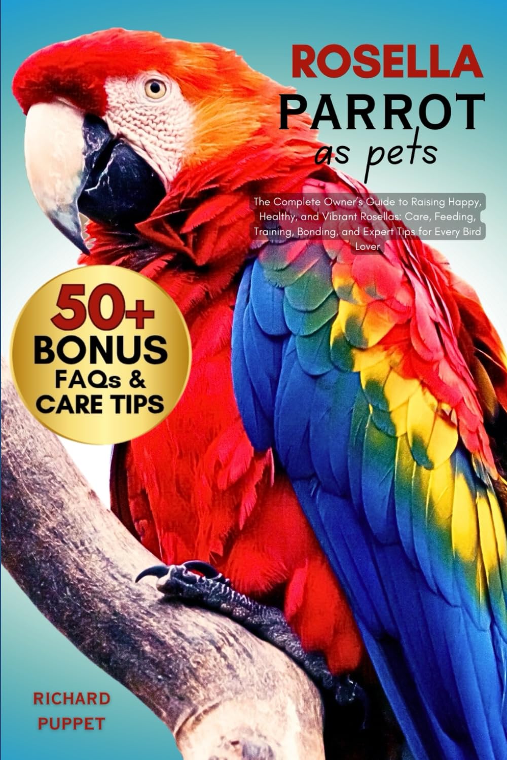 ROSELLA PARROT AS PETS: The Complete Owner’s Guide to Raising Happy, Healthy, and Vibrant Rosellas: Care, Feeding, Training, Bonding, and Expert Tips for Every Bird Lover