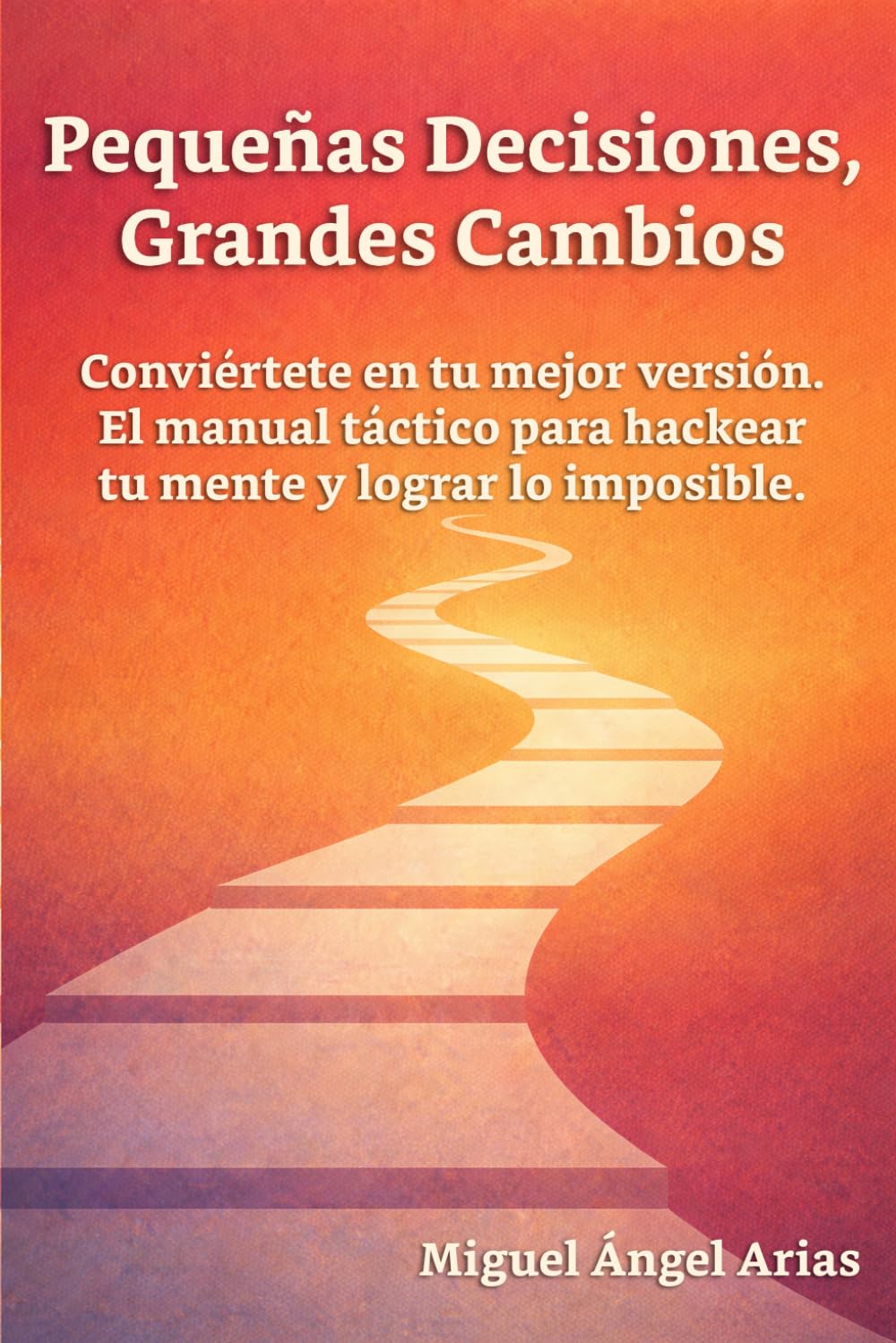 Pequeñas Decisiones, Grandes Cambios: Conviértete en tu mejor versión. El manual táctico para hackear tu mente y lograr lo imposible.