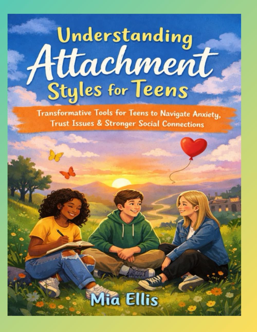 Understanding Attachment Styles for Teens: Transformative Tools for Teens to Navigate Anxiety, Trust Issues & Stronger Social Connections