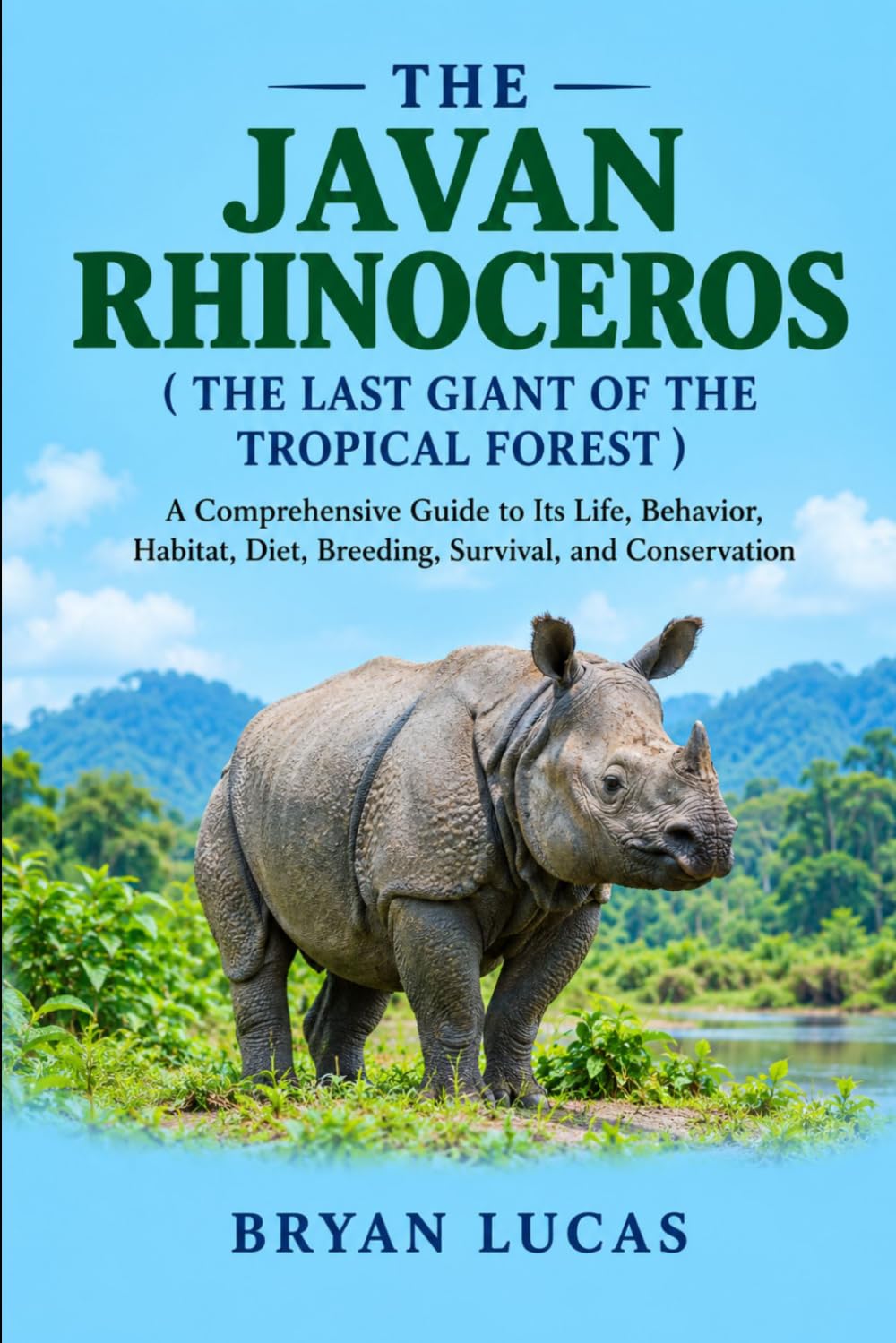 THE JAVAN RHINOCEROS ( THE LAST GIANT OF THE TROPICAL FOREST ): A Comprehensive Guide to Its Life, Behavior, Habitat, Diet, Breeding, Survival, and Conservation