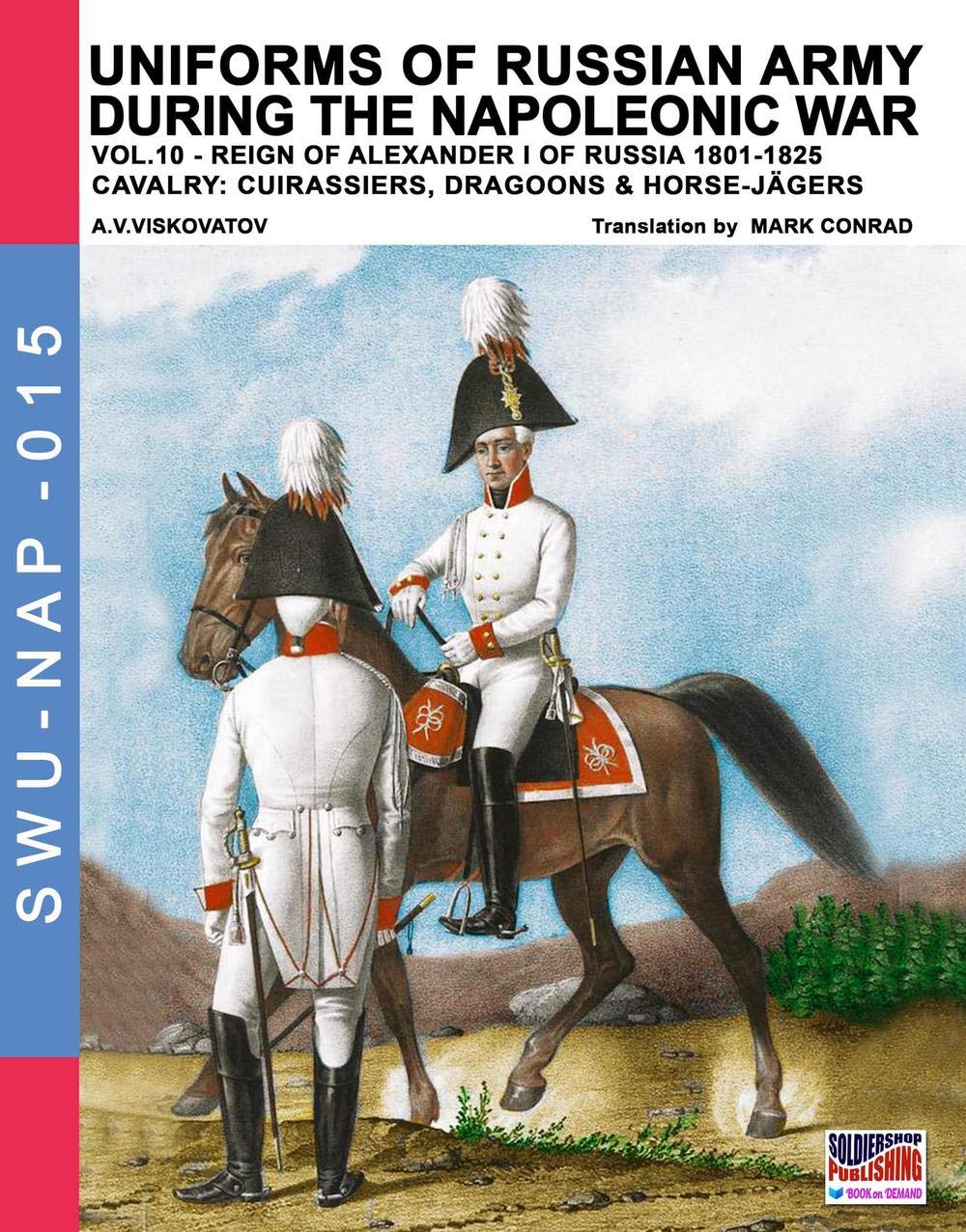 Uniforms of Russian army during the Napoleonic war vol.10: Cavalry: Cuirassiers, Dragoons & Horse-Jägers: Volume 15 (Soldier, Weapons & Uniforms NAP)