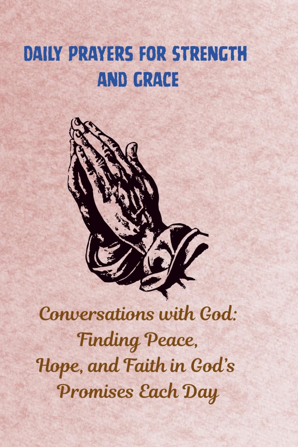 Daily Prayers for Strength and Grace: Conversations with God: Finding Peace, Hope, and Faith in God’s Promises Each Day