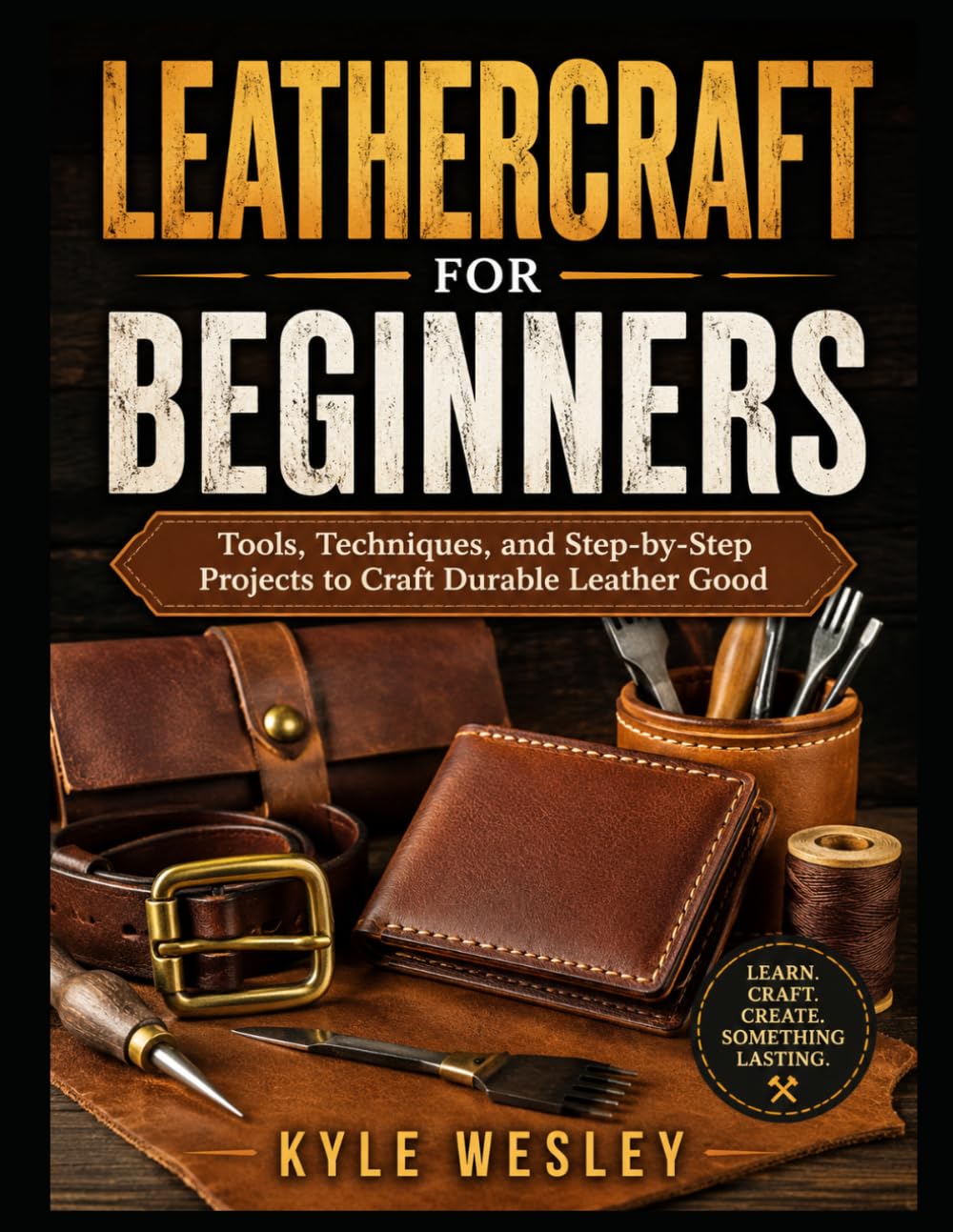 LEATHERCRAFT FOR BEGINNERS: Tools, Techniques, and Step-by-Step Projects to Craft Durable Leather Good