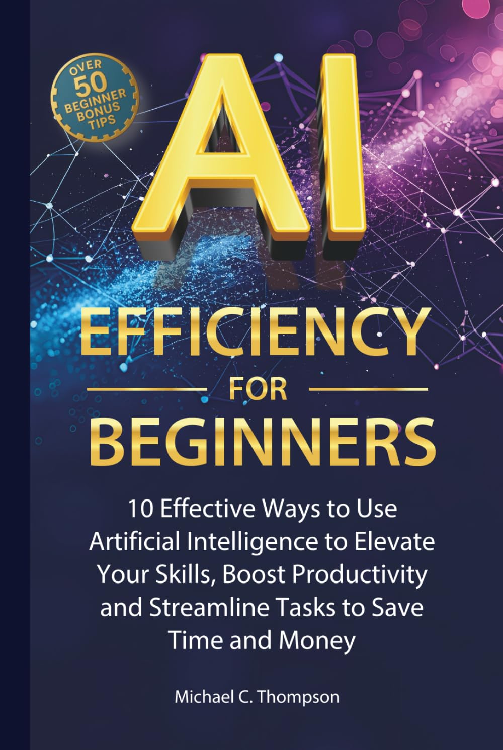 AI Efficiency For Beginners: 10 Effective Ways to Use Artificial Intelligence to Elevate Your Skills,Boost Productivity and Streamline Tasks to Save Time and Money