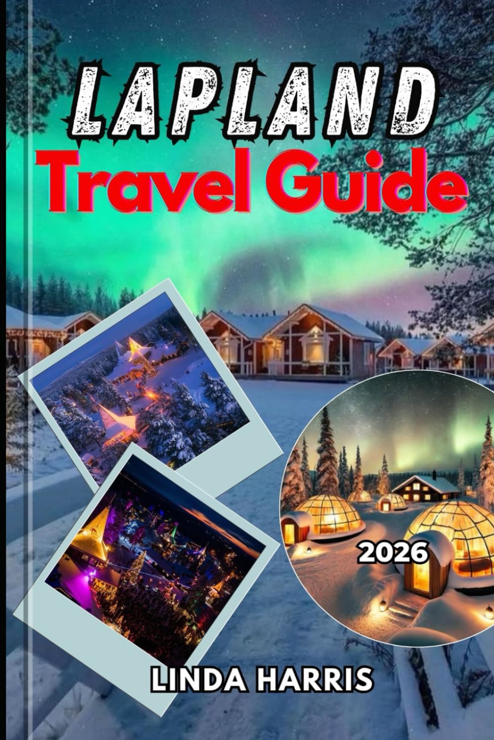 Lapland Travel Guide 2026: From Santa’s Village to Untouched Wilderness the Only Guide You Need for an Unforgettable Lapland Trip