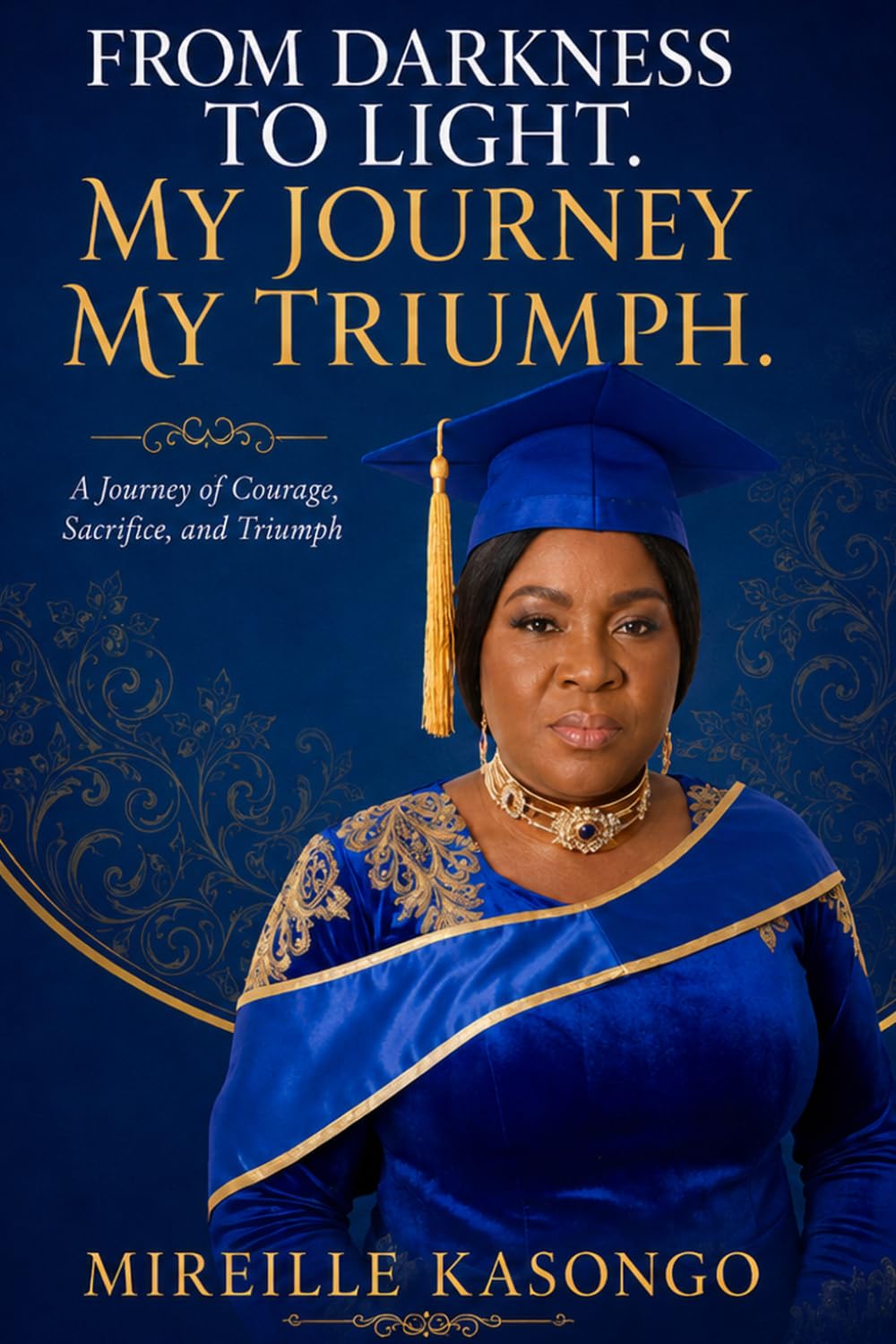 FROM DARKNESS TO LIGHT, MY JOURNY MY TRIUMPH: Journey of Courage, Sacrifice, and Triumph