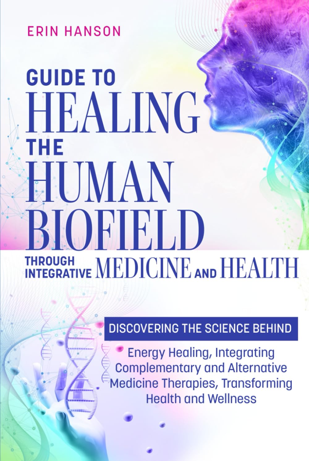 Guide to Healing the Human Biofield through Integrative Medicine and Health: DISCOVERING THE SCIENCE BEHIND Energy Healing, Integrating Complementary ... (Resolute Insight Mind, Body and Energy)