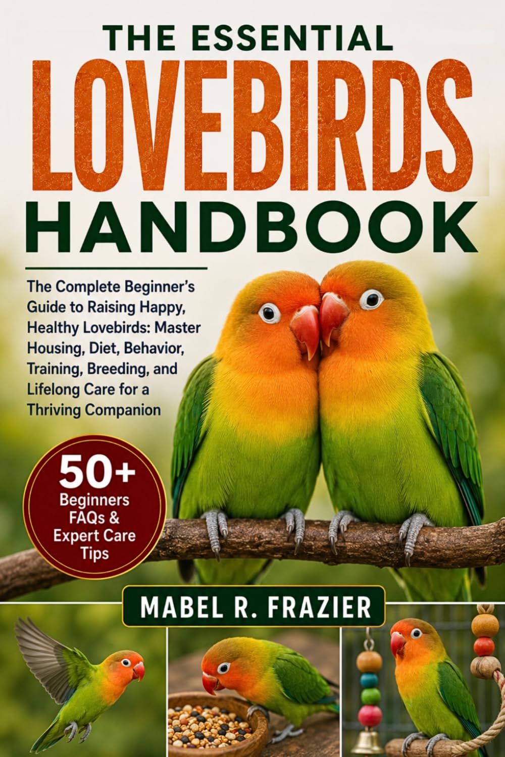THE ESSENTIAL LOVEBIRDS HANDBOOK: The Complete Beginner’s Guide to Raising Happy, Healthy Lovebirds: Master Housing, Diet, Behavior, Training, Breeding, and Lifelong Care for a Thriving Companion
