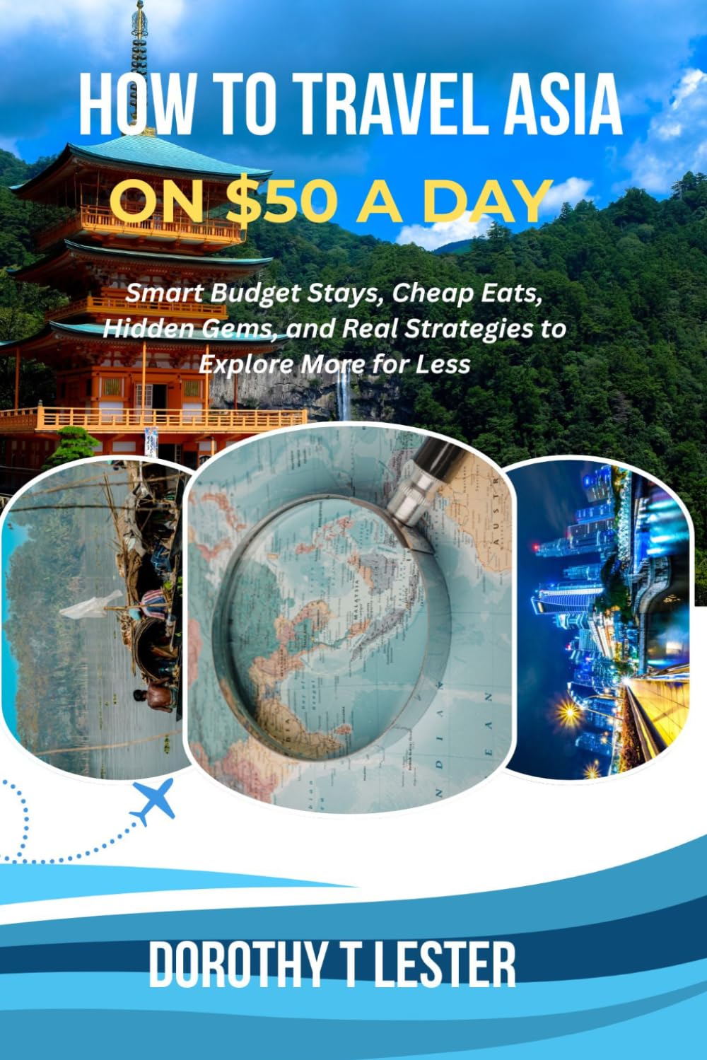 "HOW TO TRAVEL ASIA ON $50 A DAY 2026:: Smart Budget Stays, Cheap Eats, Hidden Gems, and Real Strategies to Explore More for Less":