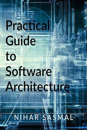 Practical Guide to Software Architecture : Summarized and actionable best practices for every aspect of software architecture