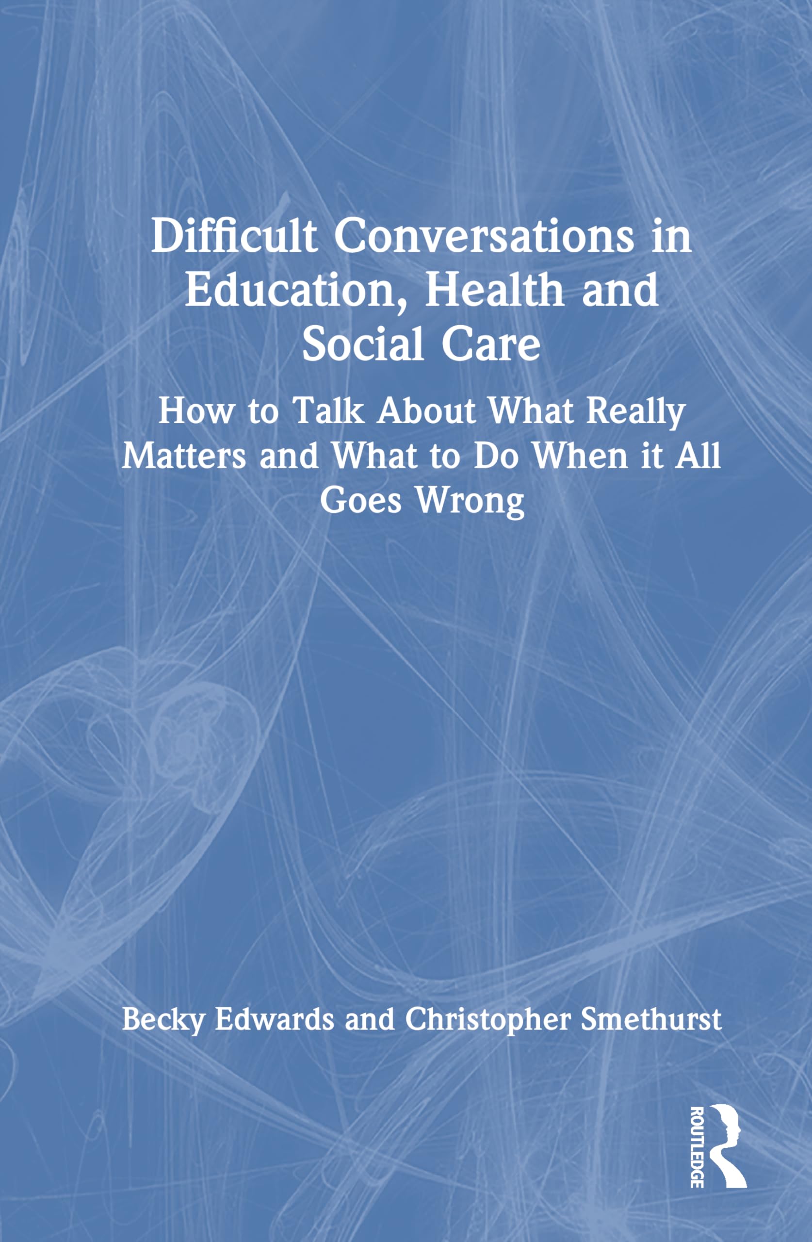 Difficult Conversations in Education, Health and Social Care: How to Talk About What Really Matters and What to Do When it All Goes Wrong