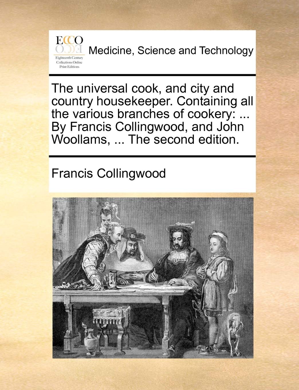 The Universal Cook, and City and Country Housekeeper. Containing All the Various Branches of Cookery: ... by Francis Collingwood, and John Woollams, ... the Second Edition.