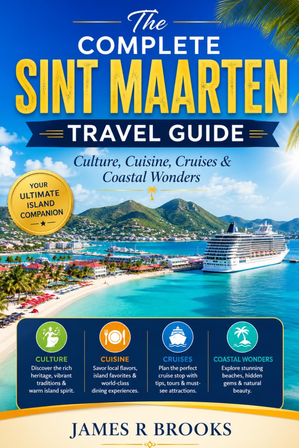 THE COMPLETE SINT MAARTEN TRAVEL GUIDE: Culture, Cuisine, Cruises & Coastal Wonders