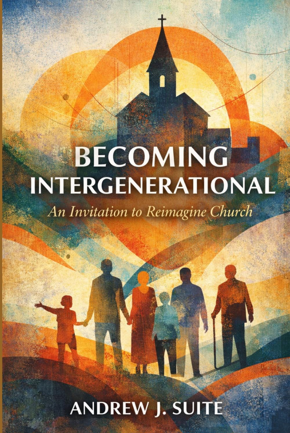 Becoming Intergenerational: An Invitation to Reimagine Church Across Generations: How Churches Rediscover Mission, Discipleship, and Belonging Across Generations