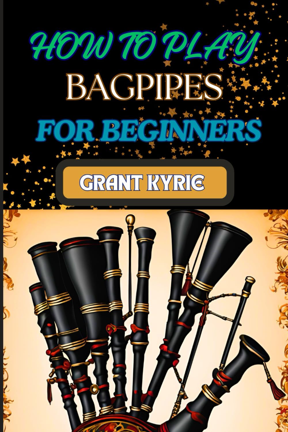 HOW TO PLAY BAGPIPES FOR BEGINNERS: Mastering Techniques, Essential Exercises, And Traditional Tunes For Novices