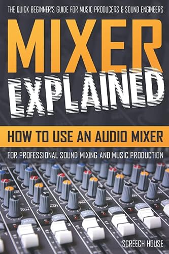 MIXER EXPLAINED: How to Use an Audio Mixer for Professional Sound Mixing and Music Production (The Quick Beginner's Guide for Music Producers &amp; Sound Engineers)