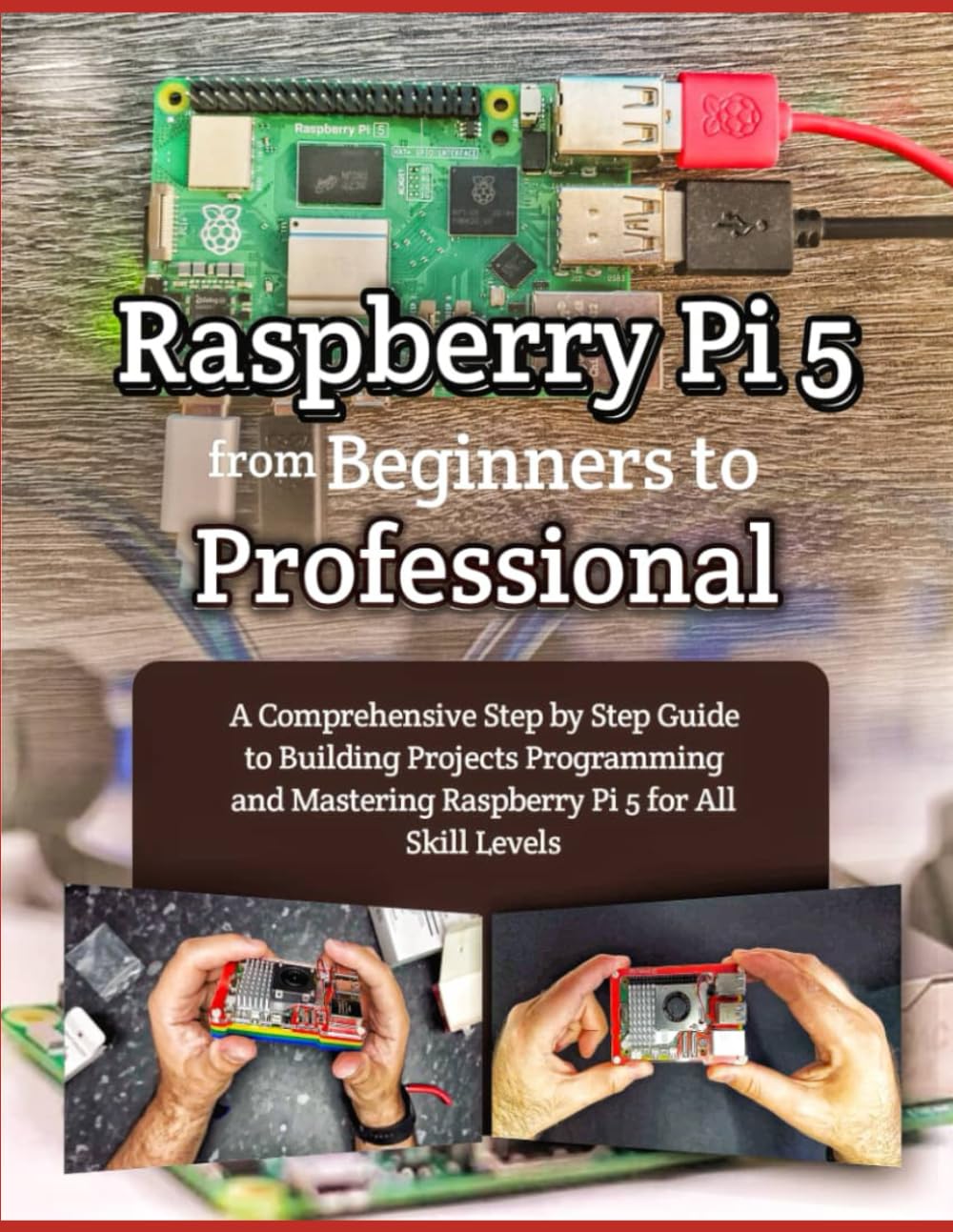 RASPBERRY PI 5 FROM BEGINNERS TO PROFESSIONAL: A COMPREHENSIVE STEP BY STEP GUIDE TO BUILDING PROJECTS PROGRAMMING AND MASTERING RASPBERRY PI 5 FOR ALL SKILL LEVELS