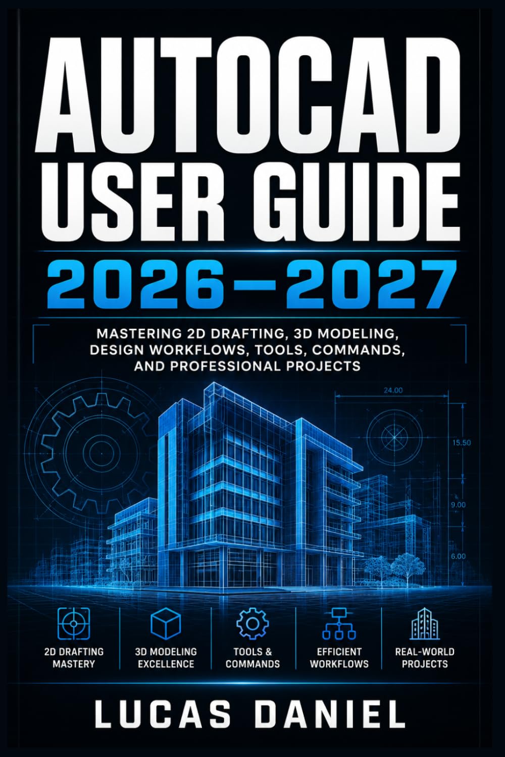 AUTOCAD USER GUIDE 2026–2027: The Complete Step-by-Step Manual for Beginners to Advanced: Mastering 2D Drafting, 3D Modeling, Commands, and Professional CAD Workflows
