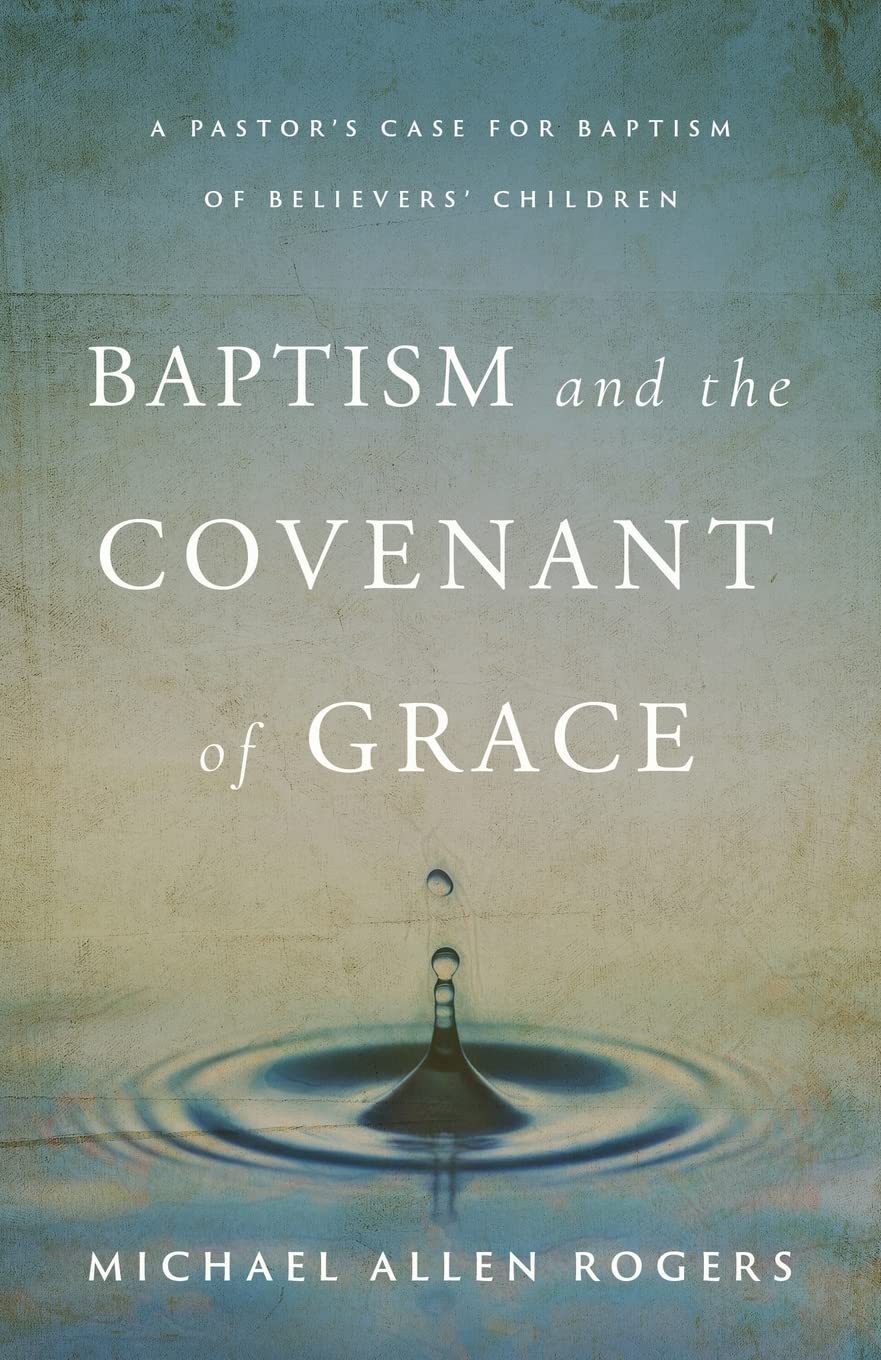 Baptism and the Covenant of Grace: A Pastor's Case for Baptism of Believers' Children