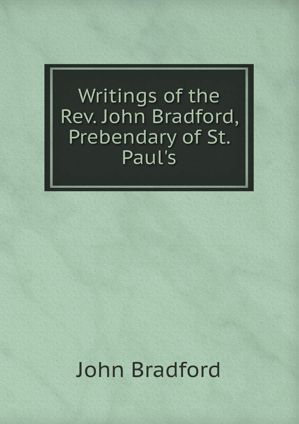 Writings of the Rev. John Bradford, Prebendary of St. Paul's
