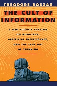 Cult of Information A Neo-Luddite Treatise on High-Tech, Artificial Intelligence, and the True Art of Thinking