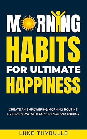 Morning Habits For Ultimate Happiness: Create An Empowering Morning Routine, Live Each Day With Confidence And Energy (Morning Habits Series)