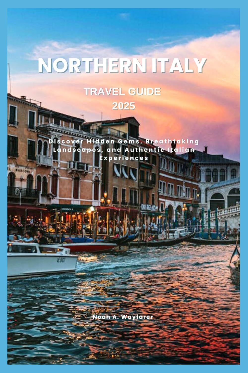 NORTHERN ITALY TRAVEL GUIDE 2025: Discover Hidden Gems, Breathtaking Landscapes, and Authentic Italian Experiences (Explore the World: A Practical Travel Guide Series)